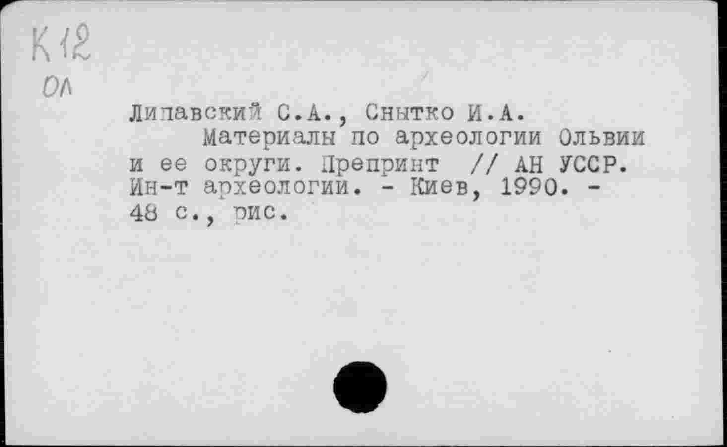 ﻿Липавский С.А., Снытко И.А.
Материалы по археологии Ольвии и ее округи. Препринт // АН УССР. Ин-т археологии. - Киев, 1990. -48 с., рис.